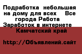 Подработка- небольшая на дому для всех. - Все города Работа » Заработок в интернете   . Камчатский край